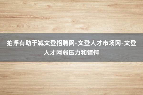 拍浮有助于减文登招聘网-文登人才市场网-文登人才网弱压力和错愕