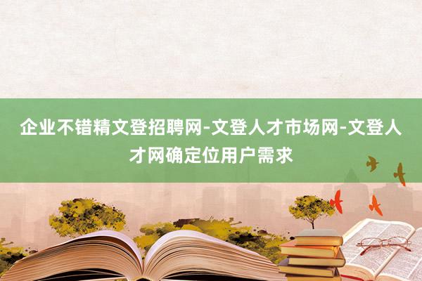 企业不错精文登招聘网-文登人才市场网-文登人才网确定位用户需求