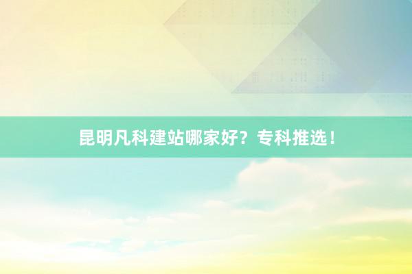 昆明凡科建站哪家好？专科推选！